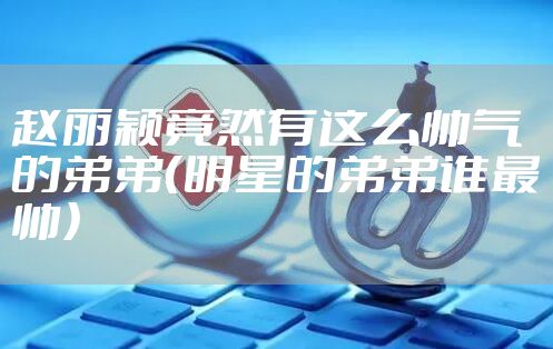 赵丽颖竟然有这么帅气的弟弟（明星的弟弟谁最帅）