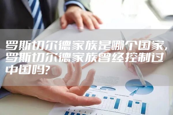 罗斯切尔德家族是哪个国家，罗斯切尔德家族曾经控制过中国吗?