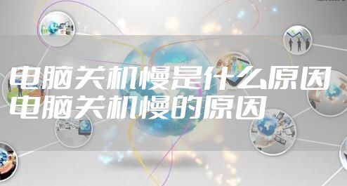 电脑关机慢是什么原因 电脑关机慢的原因