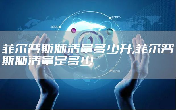 菲尔普斯肺活量多少升,菲尔普斯肺活量是多少