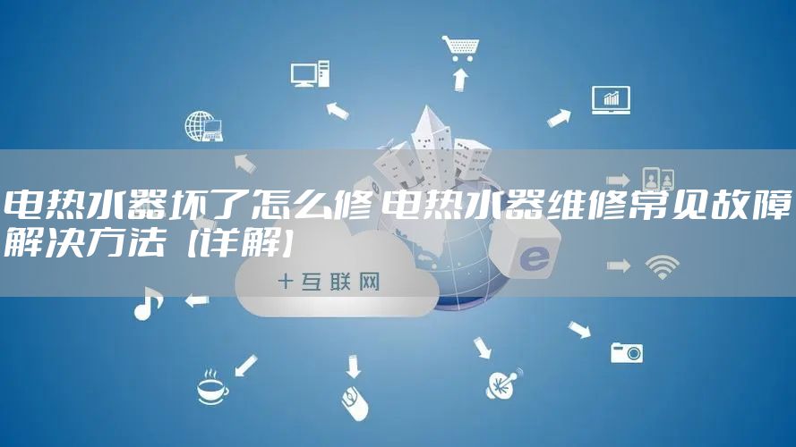 电热水器坏了怎么修 电热水器维修常见故障解决方法【详解】