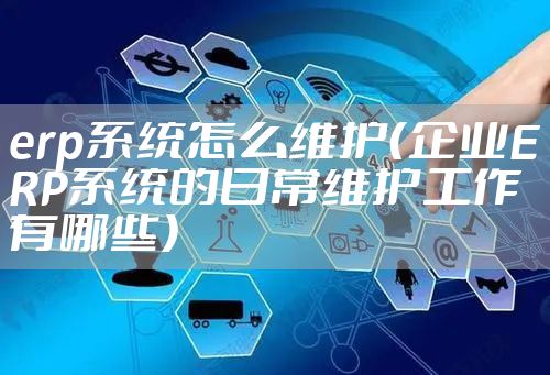 erp系统怎么维护(企业ERP系统的日常维护工作有哪些)