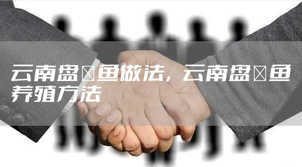 云南盘鮈鱼做法,云南盘鮈鱼养殖方法