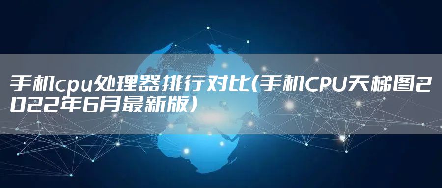 手机cpu处理器排行对比（手机CPU天梯图2022年6月最新版）