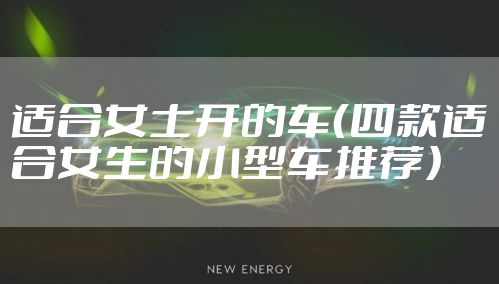 适合女士开的车（四款适合女生的小型车推荐）