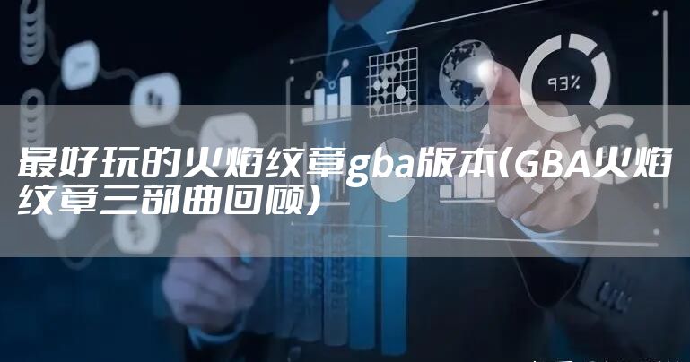 最好玩的火焰纹章gba版本（GBA火焰纹章三部曲回顾）