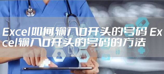 Excel如何输入0开头的号码 Excel输入0开头的号码的方法