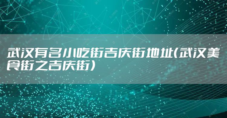 武汉有名小吃街吉庆街地址（武汉美食街之吉庆街）