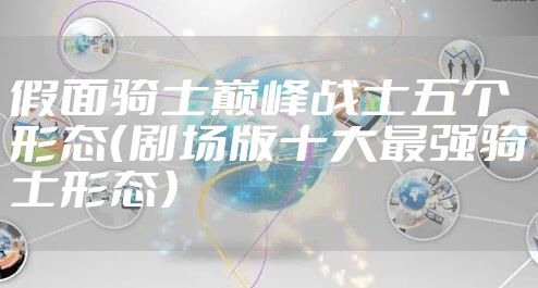 假面骑士巅峰战士五个形态（剧场版十大最强骑士形态）