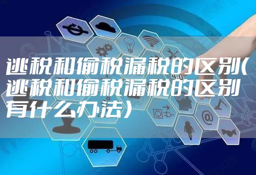 逃税和偷税漏税的区别(逃税和偷税漏税的区别有什么办法)