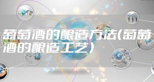 葡萄酒的酿造方法(葡萄酒的酿造工艺)
