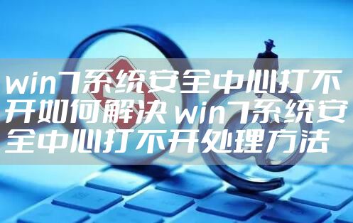 win7系统安全中心打不开如何解决 win7系统安全中心打不开处理方法