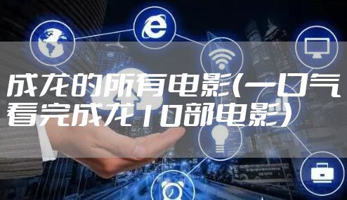 成龙的所有电影（一口气看完成龙10部电影）