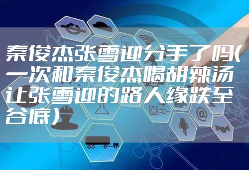 秦俊杰张雪迎分手了吗(一次和秦俊杰喝胡辣汤让张雪迎的路人缘跌至谷底)