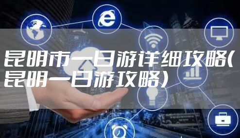 昆明市一日游详细攻略（昆明一日游攻略）