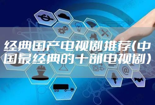 经典国产电视剧推荐（中国最经典的十部电视剧）