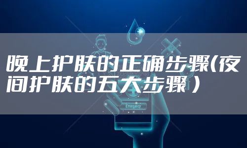 晚上护肤的正确步骤(夜间护肤的五大步骤 )