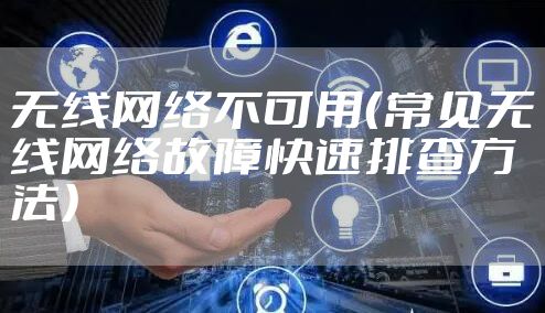 无线网络不可用(常见无线网络故障快速排查方法)