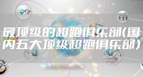 最顶级的超跑俱乐部（国内五大顶级超跑俱乐部）