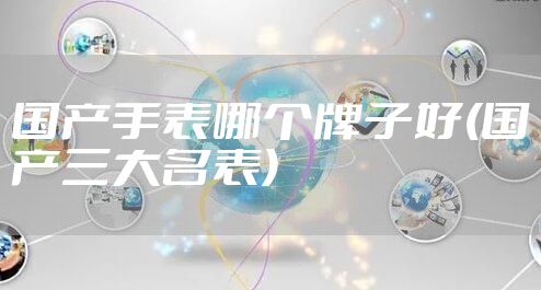 国产手表哪个牌子好(国产三大名表)