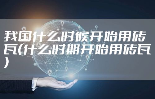 我国什么时候开始用砖瓦（什么时期开始用砖瓦）