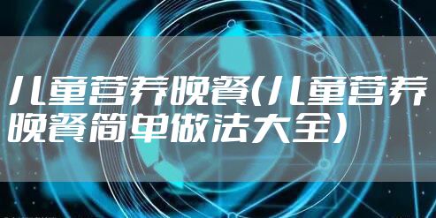 儿童营养晚餐（儿童营养晚餐简单做法大全）