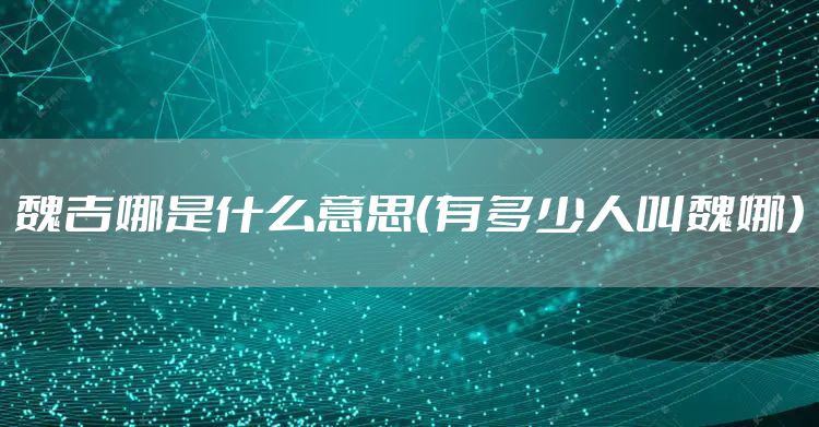 魏吉娜是什么意思（有多少人叫魏娜）