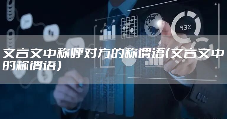 文言文中称呼对方的称谓语（文言文中的称谓语）