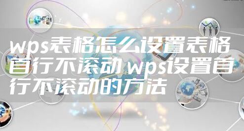 wps表格怎么设置表格首行不滚动 wps设置首行不滚动的方法