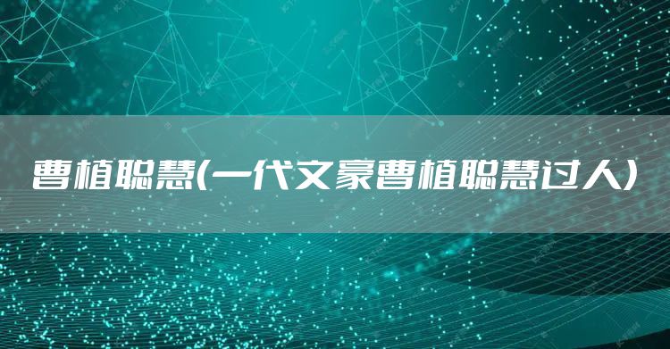 曹植聪慧（一代文豪曹植聪慧过人）