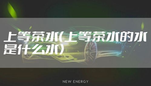 上等茶水（上等茶水的水是什么水）