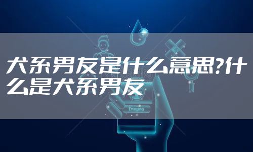 犬系男友是什么意思？什么是犬系男友