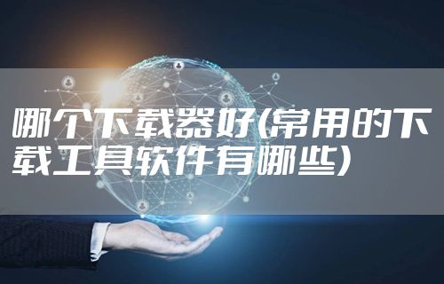 哪个下载器好(常用的下载工具软件有哪些)