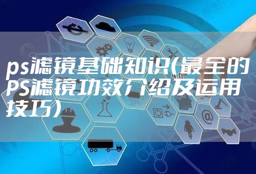 ps滤镜基础知识（最全的PS滤镜功效介绍及运用技巧）