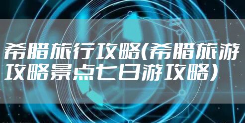 希腊旅行攻略（希腊旅游攻略景点七日游攻略）