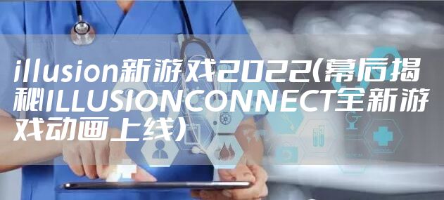illusion新游戏2022（幕后揭秘ILLUSIONCONNECT全新游戏动画上线）