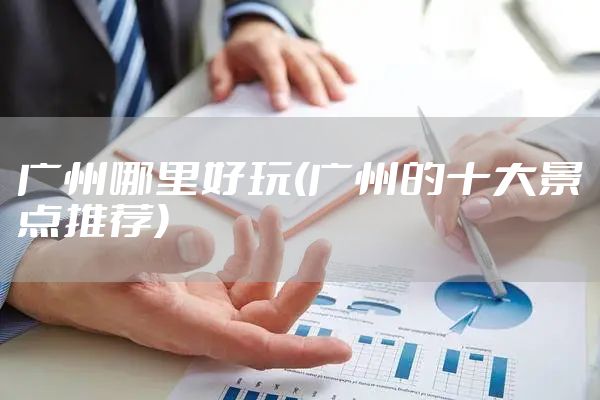 广州哪里好玩(广州的十大景点推荐)