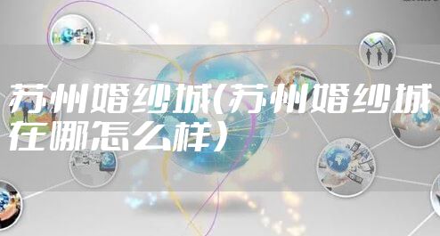 苏州婚纱城（苏州婚纱城在哪怎么样）
