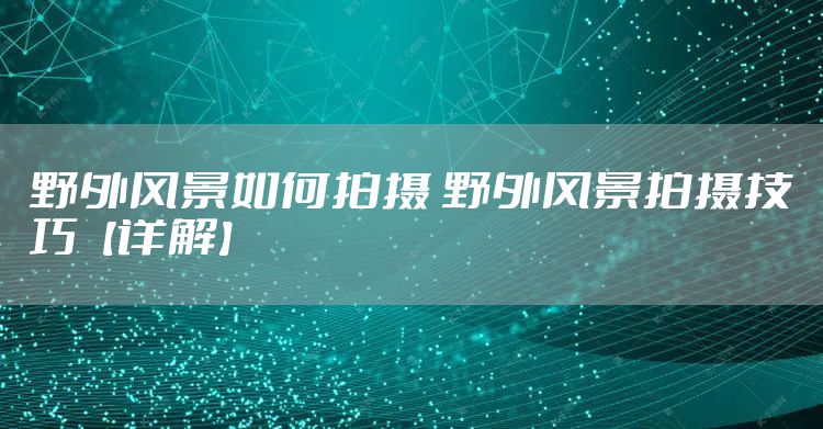 野外风景如何拍摄 野外风景拍摄技巧【详解】