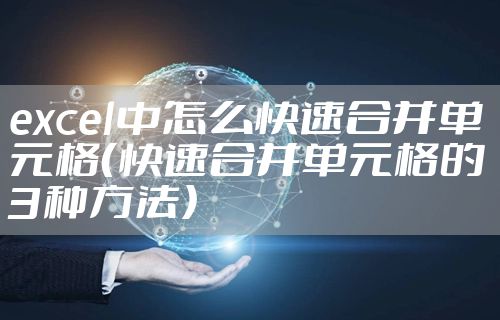 excel中怎么快速合并单元格（快速合并单元格的3种方法）