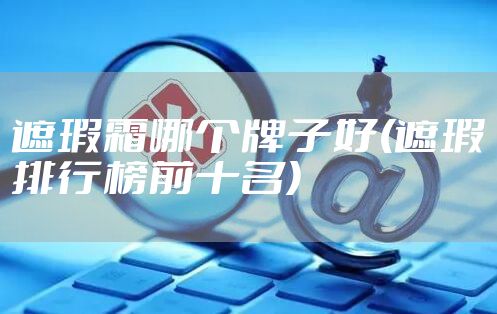 遮瑕霜哪个牌子好(遮瑕排行榜前十名)