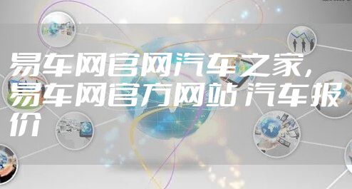易车网官网汽车之家，易车网官方网站 汽车报价