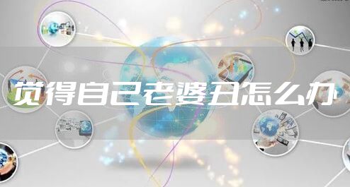 觉得自己老婆丑怎么办