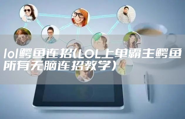 lol鳄鱼连招（LOL上单霸主鳄鱼所有无脑连招教学）