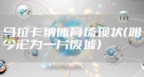 马拉卡纳体育场现状（如今沦为一片废墟）