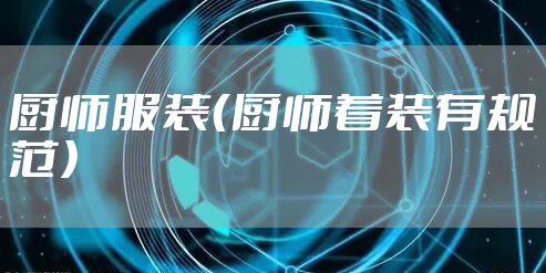 厨师服装（厨师着装有规范）
