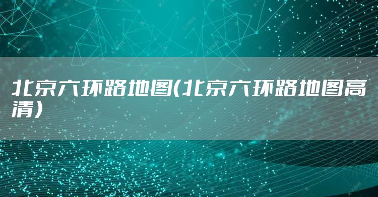 北京六环路地图(北京六环路地图高清)