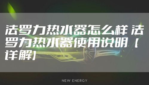 法罗力热水器怎么样 法罗力热水器使用说明【详解】