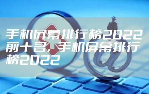 手机屏幕排行榜2022前十名，手机屏幕排行榜2022
