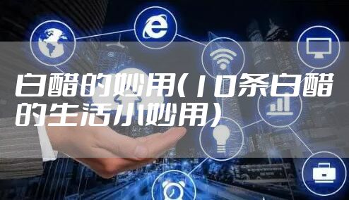 白醋的妙用(10条白醋的生活小妙用)